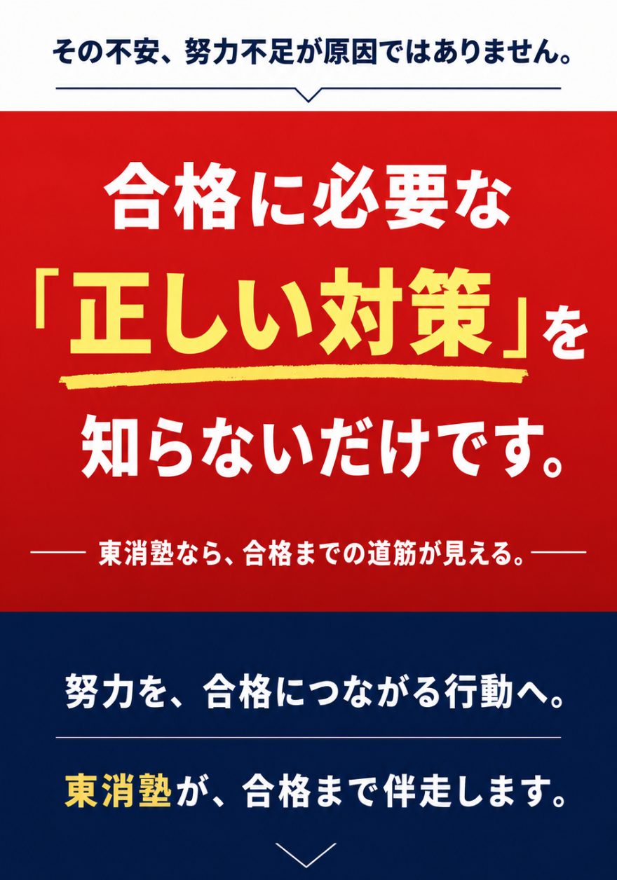 その不安、努力不足が原因ではありません。合格に必要な「正しい対策」を知らないだけです。東消塾なら、合格までの道筋が見える。努力を、合格につながる行動へ。東消塾が、合格まで伴走します。
